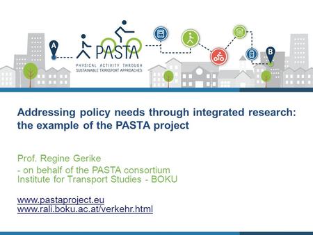 Addressing policy needs through integrated research: the example of the PASTA project Prof. Regine Gerike - on behalf of the PASTA consortium Institute.
