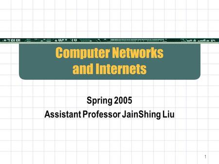 1 Computer Networks and Internets Spring 2005 Assistant Professor JainShing Liu.