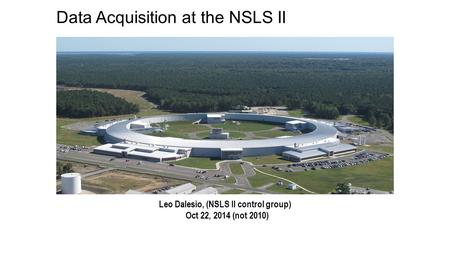 Data Acquisition at the NSLS II Leo Dalesio, (NSLS II control group) Oct 22, 2014 (not 2010)