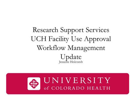 Research Support Services UCH Facility Use Approval Workflow Management Update Jennifer Holcomb.