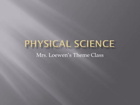 Mrs. Loewen’s Theme Class.  Physical Properties- those properties that can be observed without changing the make-up or identity of the matter.  Malleable-