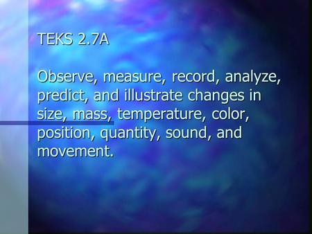 TEKS 2.7A Observe, measure, record, analyze, predict, and illustrate changes in size, mass, temperature, color, position, quantity, sound, and movement.