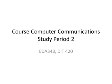 Course Computer Communications Study Period 2 EDA343, DIT 420.
