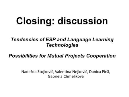 Closing: discussion Tendencies of ESP and Language Learning Technologies Possibilities for Mutual Projects Cooperation Nadežda Stojković, Valentina Nejković,