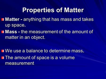 Properties of Matter Matter - anything that has mass and takes up space. Mass - the measurement of the amount of matter in an object. We use a balance.