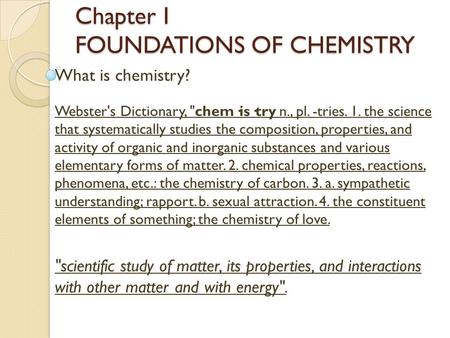Chapter I FOUNDATIONS OF CHEMISTRY What is chemistry? Webster's Dictionary, chem·is·try n., pl. -tries. 1. the science that systematically studies the.