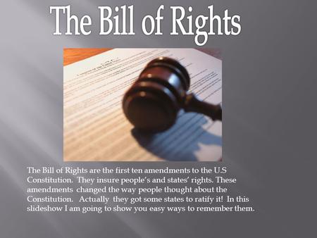 The Bill of Rights The Bill of Rights are the first ten amendments to the U.S Constitution. They insure people’s and states’ rights. These amendments.
