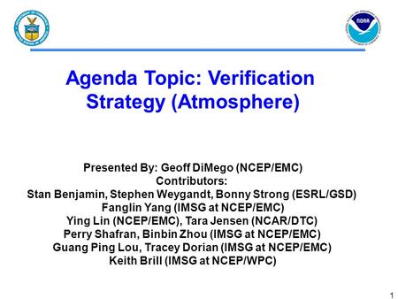 1 Agenda Topic: Verification Strategy (Atmosphere) Presented By: Geoff DiMego (NCEP/EMC) Contributors: Stan Benjamin, Stephen Weygandt, Bonny Strong (ESRL/GSD)