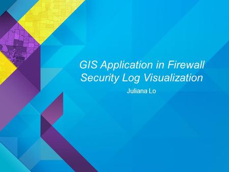 GIS Application in Firewall Security Log Visualization Juliana Lo.