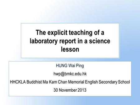 The explicit teaching of a laboratory report in a science lesson HUNG Wai Ping HHCKLA Buddhist Ma Kam Chan Memorial English Secondary School.