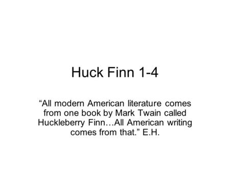 Huck Finn 1-4 “All modern American literature comes from one book by Mark Twain called Huckleberry Finn…All American writing comes from that.” E.H.