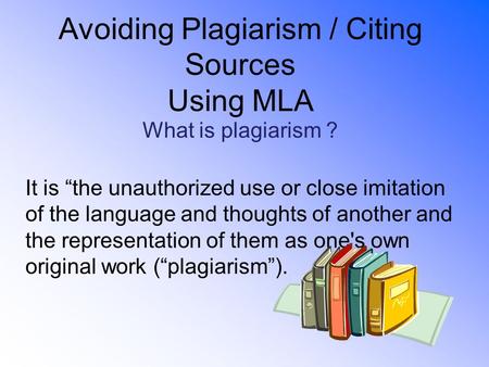 Avoiding Plagiarism / Citing Sources Using MLA What is plagiarism ? It is “the unauthorized use or close imitation of the language and thoughts of another.