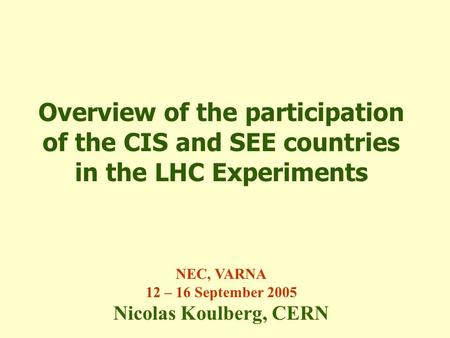Overview of the participation of the CIS and SEE countries in the LHC Experiments NEC, VARNA 12 – 16 September 2005 Nicolas Koulberg, CERN.