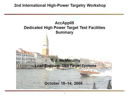 1 AccApp05 Dedicated High Power Target Test Facilities Summary T. J. McManamy Lead Engineer, SNS Target Systems October 10–14, 2005 2nd International High-Power.