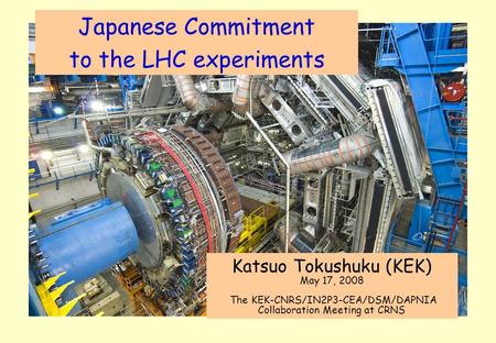 Japanese Commitment to the LHC experiments Katsuo Tokushuku (KEK) May 17, 2008 The KEK-CNRS/IN2P3-CEA/DSM/DAPNIA Collaboration Meeting at CRNS.