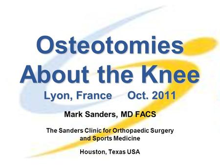 Osteotomies About the Knee Lyon, France Oct. 2011 Mark Sanders, MD FACS The Sanders Clinic for Orthopaedic Surgery and Sports Medicine Houston, Texas USA.