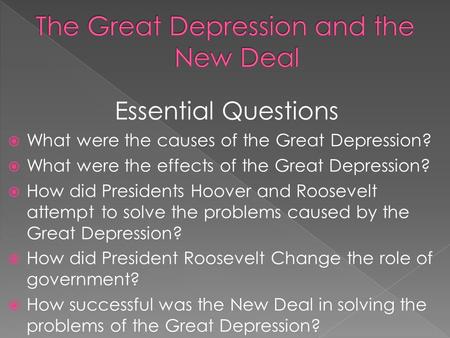Essential Questions  What were the causes of the Great Depression?  What were the effects of the Great Depression?  How did Presidents Hoover and Roosevelt.