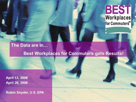 1 April 13, 2006 April 26, 2006 Robin Snyder, U.S. EPA The Data are In… Best Workplaces for Commuters gets Results!