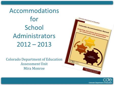 Accommodations for School Administrators 2012 – 2013 Colorado Department of Education Assessment Unit Mira Monroe.