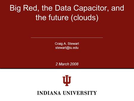 Big Red, the Data Capacitor, and the future (clouds) Craig A. Stewart 2 March 2008.