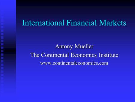 International Financial Markets Antony Mueller The Continental Economics Institute www.continentaleconomics.com.