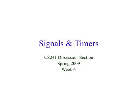 Signals & Timers CS241 Discussion Section Spring 2009 Week 6.