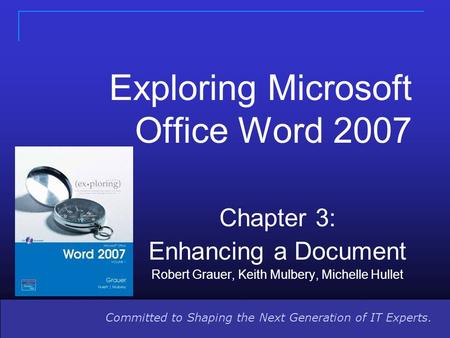 Committed to Shaping the Next Generation of IT Experts. Exploring Microsoft Office Word 2007 Chapter 3: Enhancing a Document Robert Grauer, Keith Mulbery,