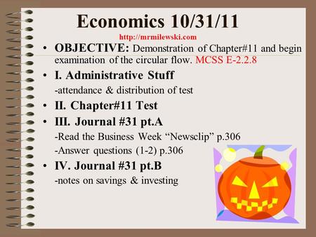 Economics 10/31/11  OBJECTIVE: Demonstration of Chapter#11 and begin examination of the circular flow. MCSS E-2.2.8 I. Administrative.