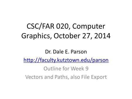 CSC/FAR 020, Computer Graphics, October 27, 2014 Dr. Dale E. Parson  Outline for Week 9 Vectors and Paths, also File.