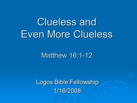 Clueless and Even More Clueless Matthew 16:1-12 Logos Bible Fellowship 1/16/2008.