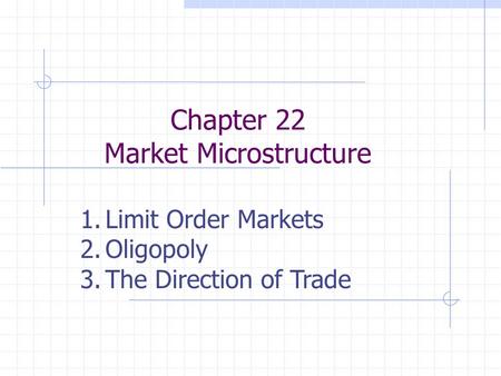 Chapter 22 Market Microstructure 1.Limit Order Markets 2.Oligopoly 3.The Direction of Trade.