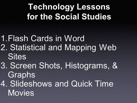 Technology Lessons for the Social Studies 1. Flash Cards in Word 2. Statistical and Mapping Web Sites 3. Screen Shots, Histograms, & Graphs 4. Slideshows.