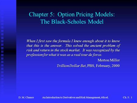 D. M. ChanceAn Introduction to Derivatives and Risk Management, 6th ed.Ch. 5: 1 Chapter 5: Option Pricing Models: The Black-Scholes Model When I first.