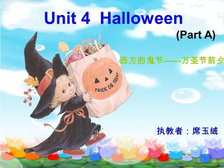 Unit 4 Halloween (Part A) 西方的鬼节 —— 万圣节前夕 执教者：席玉绒.