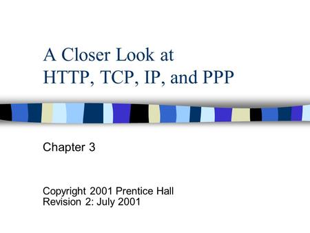 A Closer Look at HTTP, TCP, IP, and PPP Chapter 3 Copyright 2001 Prentice Hall Revision 2: July 2001.