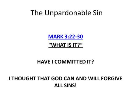 The Unpardonable Sin MARK 3:22-30 “WHAT IS IT?” HAVE I COMMITTED IT? I THOUGHT THAT GOD CAN AND WILL FORGIVE ALL SINS!