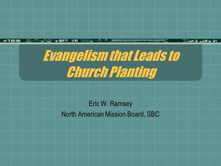 Evangelism that Leads to Church Planting Eric W. Ramsey North American Mission Board, SBC.