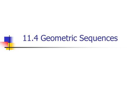 11.4 Geometric Sequences. 11.4 Geometric Sequences and Series geometric sequence If we start with a number, a 1, and repeatedly multiply it by some constant,