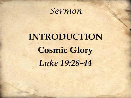 Sermon INTRODUCTION Cosmic Glory Luke 19:28-44. [28] And when he had said these things, he went on ahead, going up to Jerusalem. [29] When he drew near.