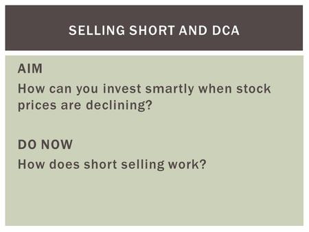 AIM How can you invest smartly when stock prices are declining? DO NOW How does short selling work? SELLING SHORT AND DCA.