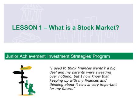 Junior Achievement Investment Strategies Program LESSON 1 – What is a Stock Market? “I used to think finances weren’t a big deal and my parents were sweating.