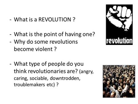 -What is a REVOLUTION ? -What is the point of having one? -Why do some revolutions become violent ? -What type of people do you think revolutionaries are?