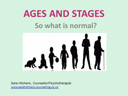 AGES AND STAGES So what is normal? Sara Hitchens, Counsellor/Psychotherapist www.sarahitchens.counselling.co.uk www.sarahitchens.counselling.co.uk.