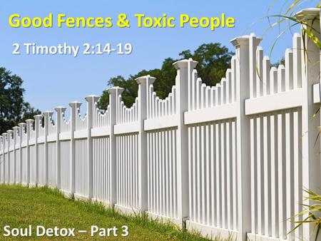 Good Fences & Toxic People 2 Timothy 2:14-19 Soul Detox – Part 3.