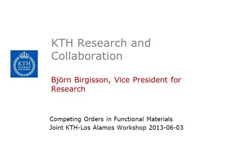 KTH Research and Collaboration Björn Birgisson, Vice President for Research Competing Orders in Functional Materials Joint KTH-Los Alamos Workshop 2013-06-03.
