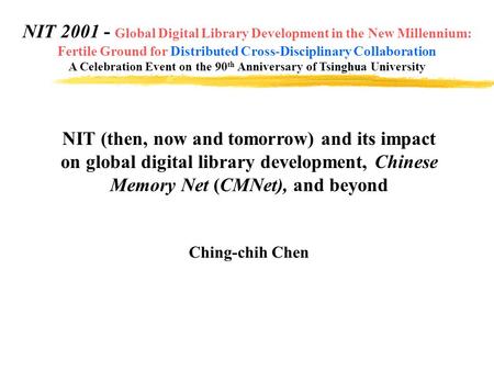 NIT (then, now and tomorrow) and its impact on global digital library development, Chinese Memory Net (CMNet), and beyond Ching-chih Chen NIT 2001 - Global.