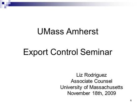 1 UMass Amherst Export Control Seminar Liz Rodriguez Associate Counsel University of Massachusetts November 18th, 2009.
