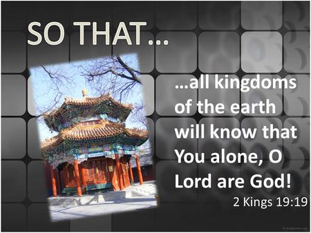 …all kingdoms of the earth will know that You alone, O Lord are God! 2 Kings 19:19.