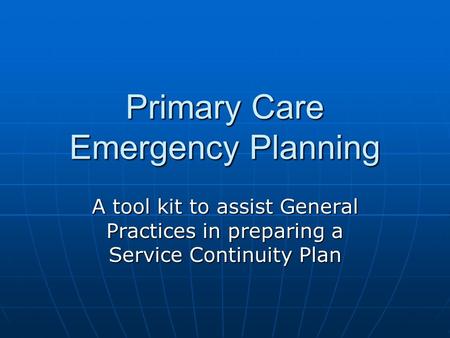 Primary Care Emergency Planning A tool kit to assist General Practices in preparing a Service Continuity Plan.