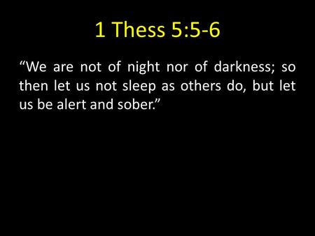 1 Thess 5:5-6 “We are not of night nor of darkness; so then let us not sleep as others do, but let us be alert and sober.”